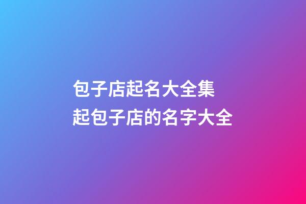 包子店起名大全集 起包子店的名字大全
